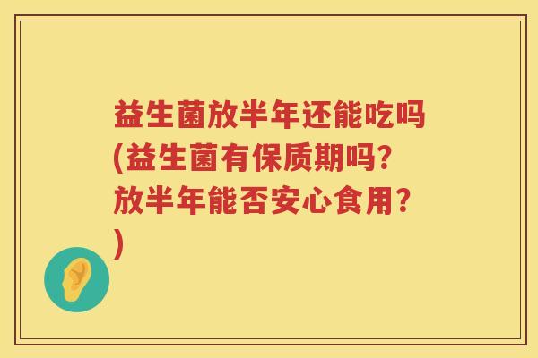 益生菌放半年还能吃吗(益生菌有保质期吗？放半年能否安心食用？)