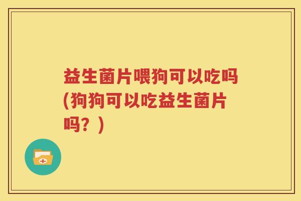 益生菌片喂狗可以吃吗(狗狗可以吃益生菌片吗？)