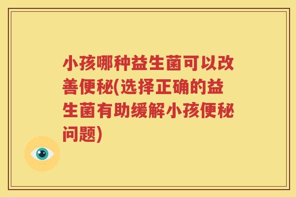 小孩哪种益生菌可以改善便秘(选择正确的益生菌有助缓解小孩便秘问题)