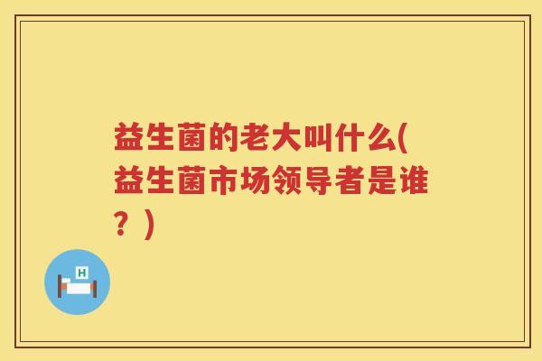 益生菌的老大叫什么(益生菌市场领导者是谁？)