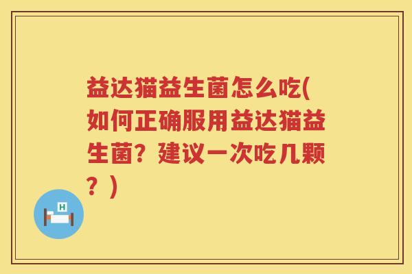 益达猫益生菌怎么吃(如何正确服用益达猫益生菌？建议一次吃几颗？)