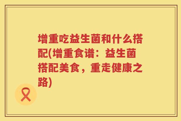 增重吃益生菌和什么搭配(增重食谱：益生菌搭配美食，重走健康之路)