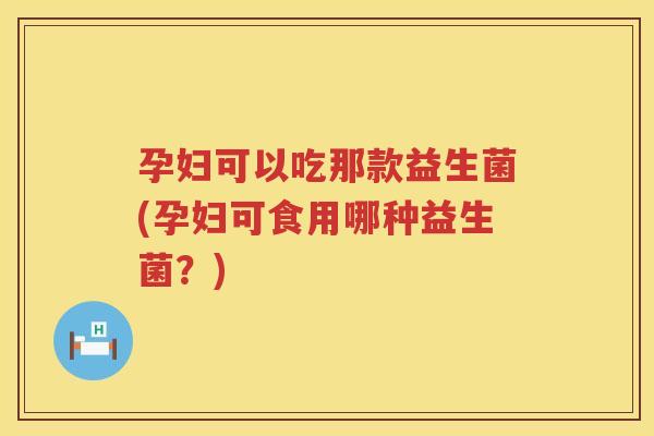 孕妇可以吃那款益生菌(孕妇可食用哪种益生菌？)