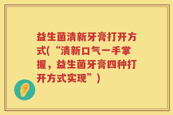 益生菌清新牙膏打开方式(“清新口气一手掌握，益生菌牙膏四种打开方式实现”)