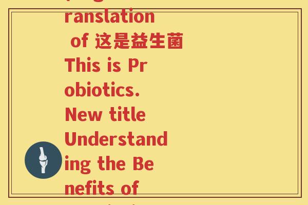 这是益生菌的英语翻译(English translation of 这是益生菌 This is Probiotics. New title Understanding the Benefits of Probiotics)
