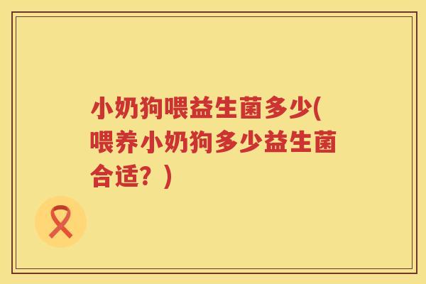 小奶狗喂益生菌多少(喂养小奶狗多少益生菌合适？)