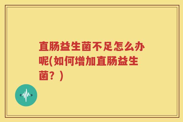 直肠益生菌不足怎么办呢(如何增加直肠益生菌？)