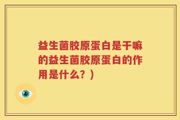 益生菌胶原蛋白是干嘛的益生菌胶原蛋白的作用是什么？)