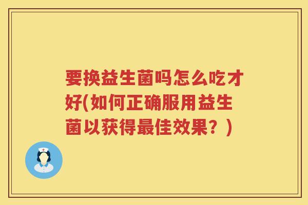 要换益生菌吗怎么吃才好(如何正确服用益生菌以获得最佳效果？)