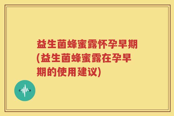 益生菌蜂蜜露怀孕早期(益生菌蜂蜜露在孕早期的使用建议)