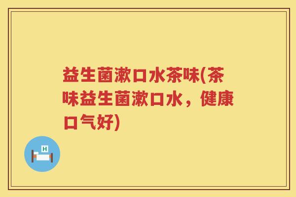 益生菌漱口水茶味(茶味益生菌漱口水，健康口气好)