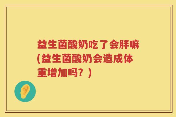 益生菌酸奶吃了会胖嘛(益生菌酸奶会造成体重增加吗？)