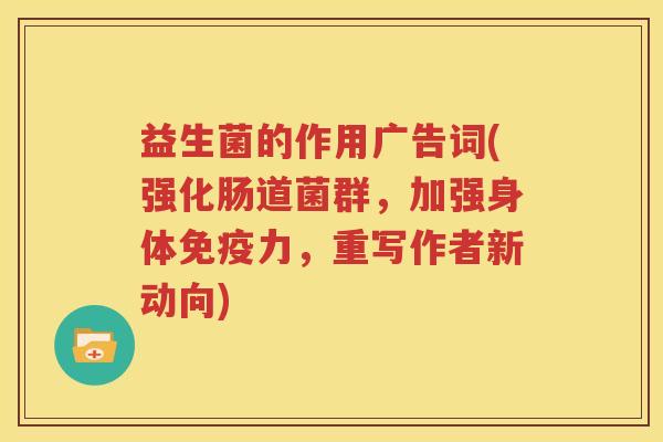 益生菌的作用广告词(强化肠道菌群，加强身体免疫力，重写作者新动向)