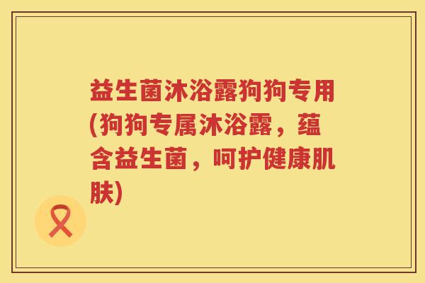益生菌沐浴露狗狗专用(狗狗专属沐浴露，蕴含益生菌，呵护健康肌肤)
