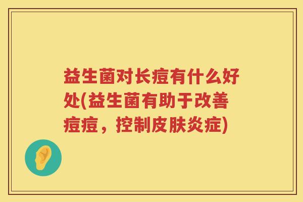 益生菌对长痘有什么好处(益生菌有助于改善痘痘，控制皮肤炎症)