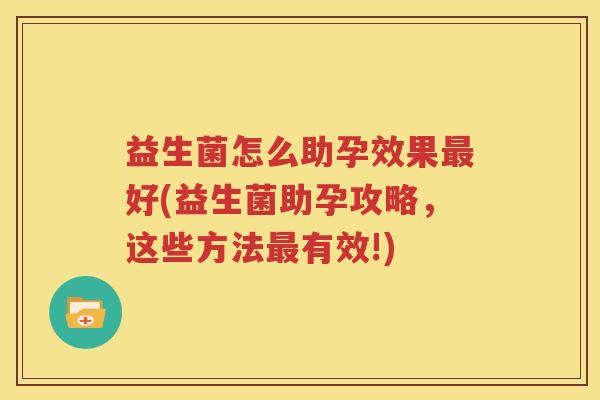 益生菌怎么助孕效果最好(益生菌助孕攻略，这些方法最有效!)