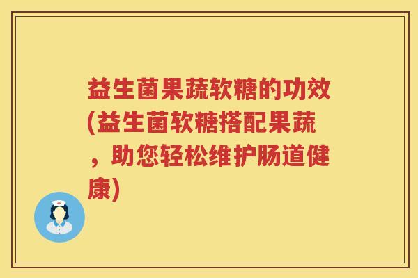 益生菌果蔬软糖的功效(益生菌软糖搭配果蔬，助您轻松维护肠道健康)
