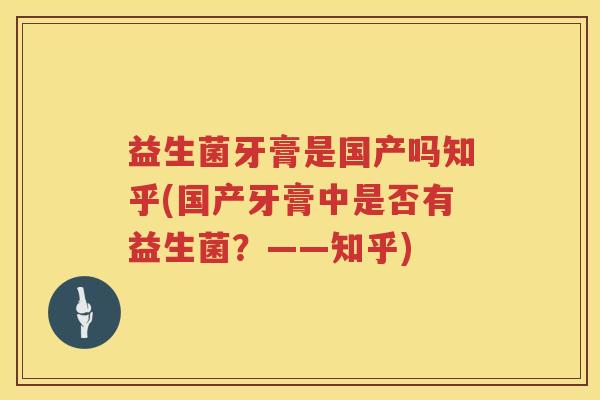 益生菌牙膏是国产吗知乎(国产牙膏中是否有益生菌？——知乎)