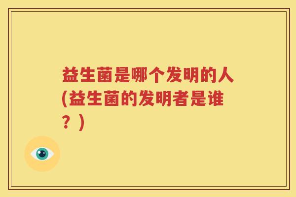 益生菌是哪个发明的人(益生菌的发明者是谁？)