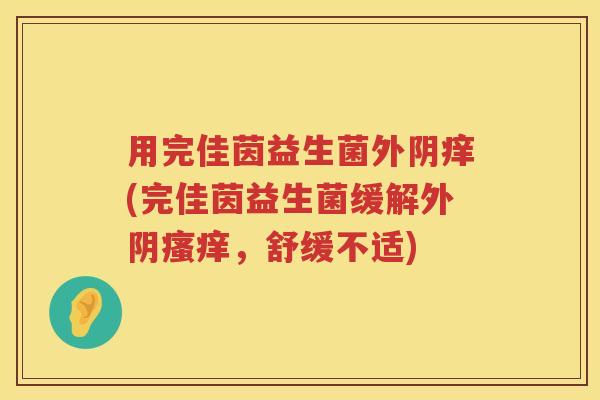 用完佳茵益生菌外阴痒(完佳茵益生菌缓解外阴瘙痒，舒缓不适)