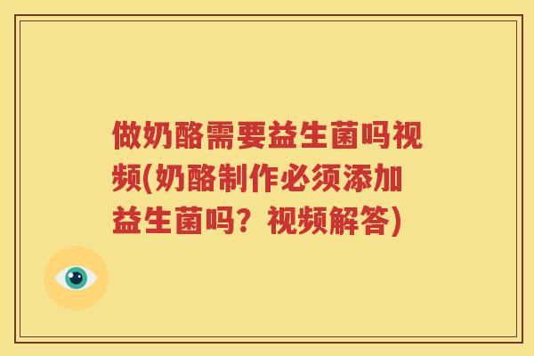 做奶酪需要益生菌吗视频(奶酪制作必须添加益生菌吗？视频解答)