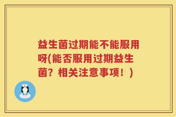 益生菌过期能不能服用呀(能否服用过期益生菌？相关注意事项！)