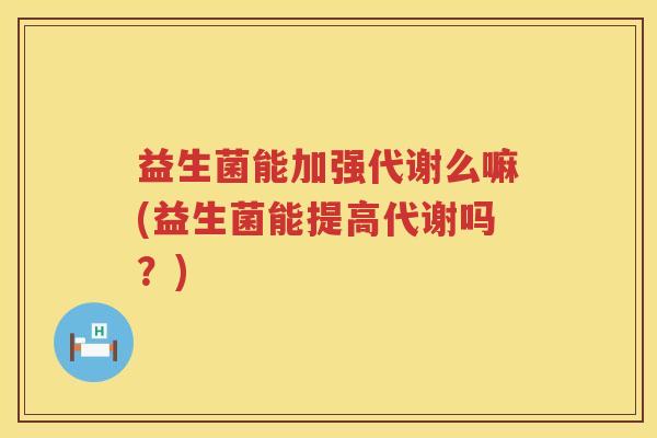 益生菌能加强代谢么嘛(益生菌能提高代谢吗？)