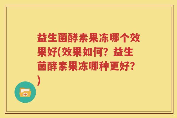 益生菌酵素果冻哪个效果好(效果如何？益生菌酵素果冻哪种更好？)