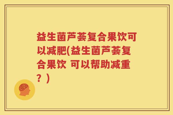 益生菌芦荟复合果饮可以减肥(益生菌芦荟复合果饮 可以帮助减重？)