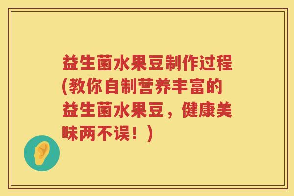 益生菌水果豆制作过程(教你自制营养丰富的益生菌水果豆，健康美味两不误！)