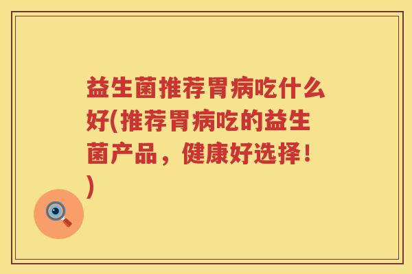 益生菌推荐胃病吃什么好(推荐胃病吃的益生菌产品，健康好选择！)