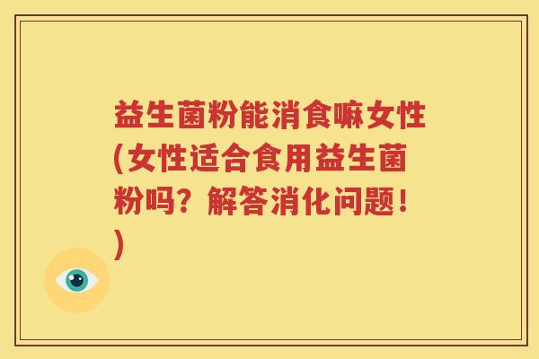 益生菌粉能消食嘛女性(女性适合食用益生菌粉吗？解答消化问题！)