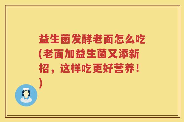 益生菌发酵老面怎么吃(老面加益生菌又添新招，这样吃更好营养！)