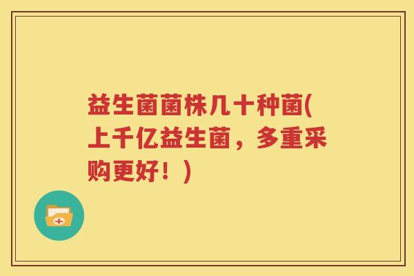 益生菌菌株几十种菌(上千亿益生菌，多重采购更好！)