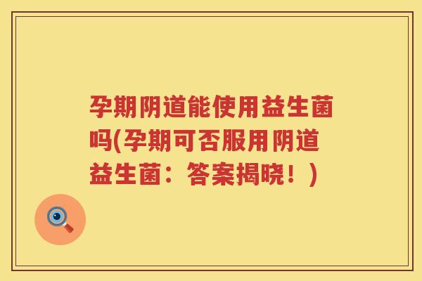 孕期阴道能使用益生菌吗(孕期可否服用阴道益生菌：答案揭晓！)