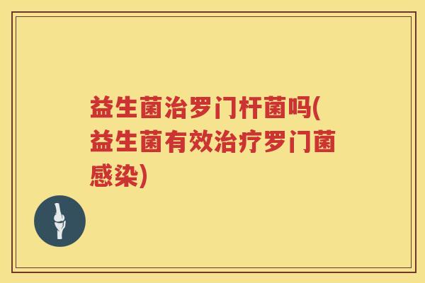 益生菌治罗门杆菌吗(益生菌有效治疗罗门菌感染)