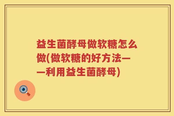 益生菌酵母做软糖怎么做(做软糖的好方法——利用益生菌酵母)