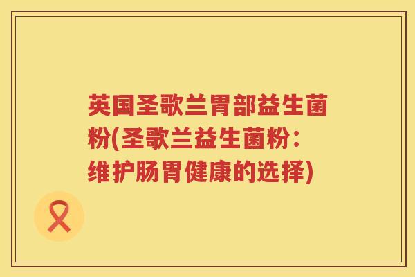 英国圣歌兰胃部益生菌粉(圣歌兰益生菌粉：维护肠胃健康的选择)