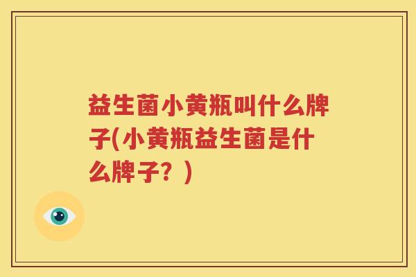 益生菌小黄瓶叫什么牌子(小黄瓶益生菌是什么牌子？)