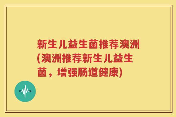 新生儿益生菌推荐澳洲(澳洲推荐新生儿益生菌，增强肠道健康)
