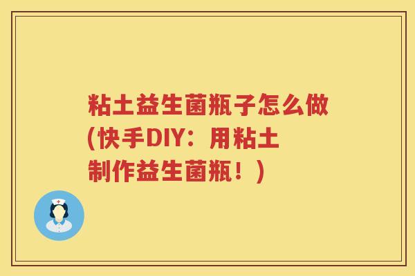 粘土益生菌瓶子怎么做(快手DIY：用粘土制作益生菌瓶！)