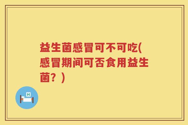 益生菌感冒可不可吃(感冒期间可否食用益生菌？)