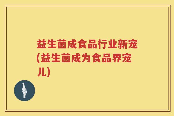 益生菌成食品行业新宠(益生菌成为食品界宠儿)
