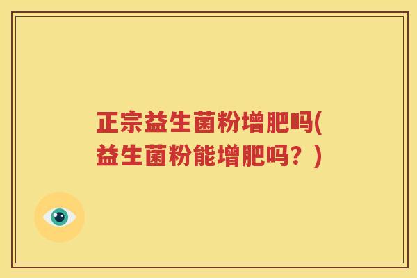 正宗益生菌粉增肥吗(益生菌粉能增肥吗？)