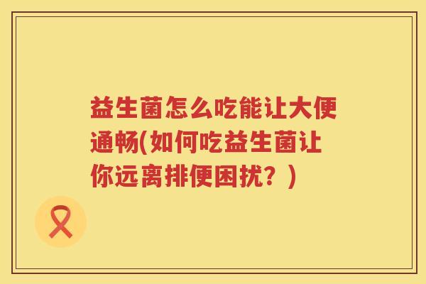 益生菌怎么吃能让大便通畅(如何吃益生菌让你远离排便困扰？)