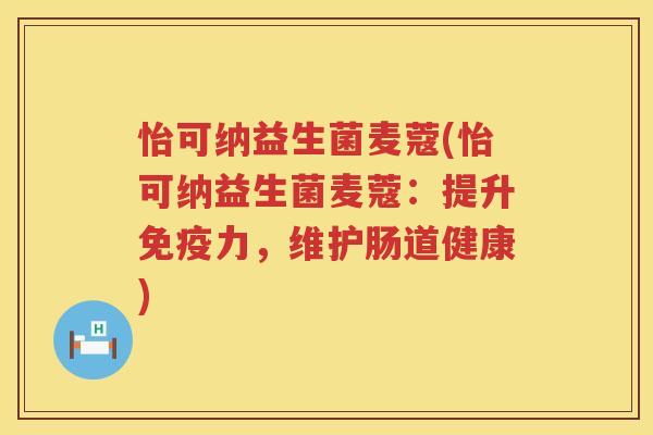 怡可纳益生菌麦蔻(怡可纳益生菌麦蔻：提升免疫力，维护肠道健康)