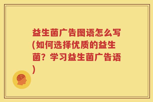 益生菌广告图语怎么写(如何选择优质的益生菌？学习益生菌广告语)