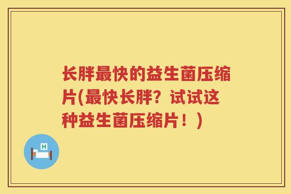 长胖最快的益生菌压缩片(最快长胖？试试这种益生菌压缩片！)