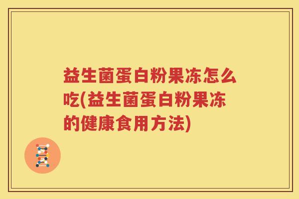 益生菌蛋白粉果冻怎么吃(益生菌蛋白粉果冻的健康食用方法)