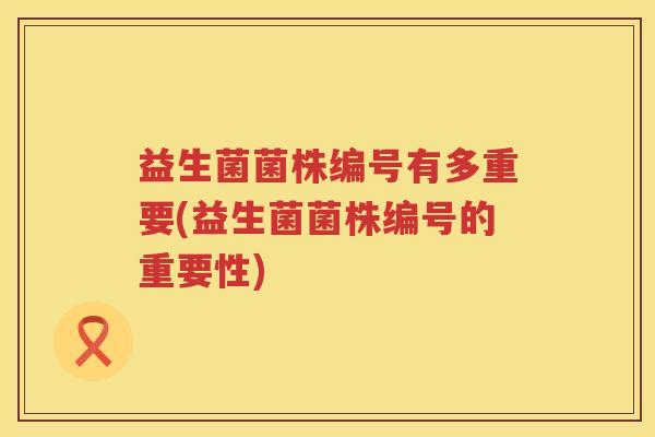 益生菌菌株编号有多重要(益生菌菌株编号的重要性)
